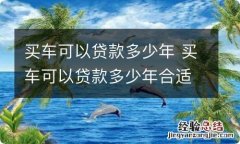 买车可以贷款多少年 买车可以贷款多少年合适