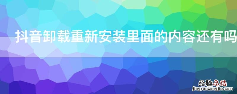 抖音卸载重新安装,里面的作品怎么没有了 抖音卸载重新安装里面的内容还有吗