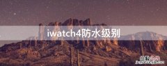 apple watch4防水级别 iwatch4防水级别