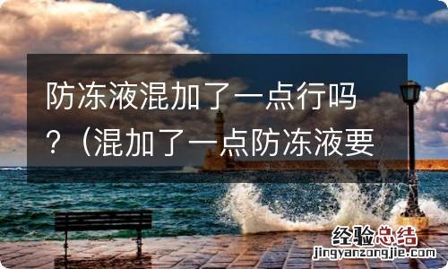 混加了一点防冻液要紧吗 防冻液混加了一点行吗?