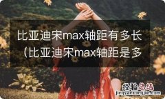 比亚迪宋max轴距是多少 比亚迪宋max轴距有多长