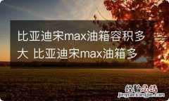 比亚迪宋max油箱容积多大 比亚迪宋max油箱多大容量