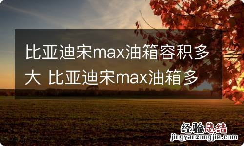 比亚迪宋max油箱容积多大 比亚迪宋max油箱多大容量