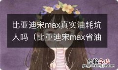 比亚迪宋max省油吗 比亚迪宋max真实油耗坑人吗