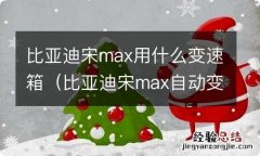 比亚迪宋max自动变速箱怎么样 比亚迪宋max用什么变速箱