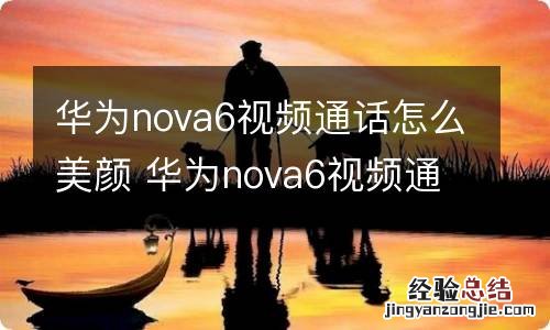 华为nova6视频通话怎么美颜 华为nova6视频通话怎样美颜