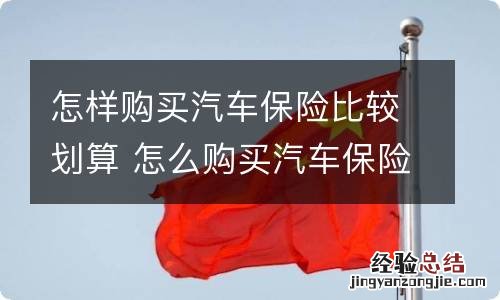 怎样购买汽车保险比较划算 怎么购买汽车保险比较划算