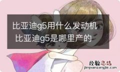 比亚迪g5用什么发动机 比亚迪g5是哪里产的