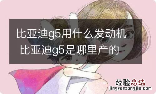 比亚迪g5用什么发动机 比亚迪g5是哪里产的