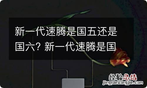 新一代速腾是国五还是国六? 新一代速腾是国五还是国六的