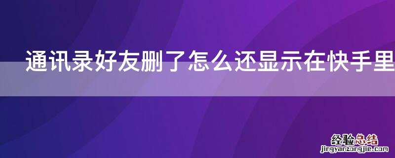 通讯录好友删了怎么还显示在快手里