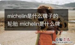 michelin是什么牌子的轮胎 michelin是什么牌子的轮胎多少钱