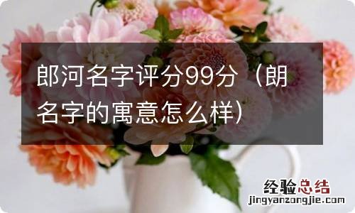 朗名字的寓意怎么样 郎河名字评分99分