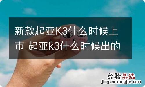 新款起亚K3什么时候上市 起亚k3什么时候出的