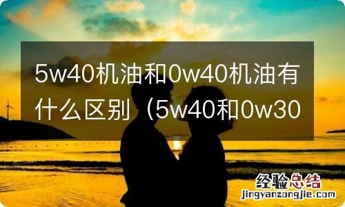 5w40和0w30的机油有什么区别 5w40机油和0w40机油有什么区别