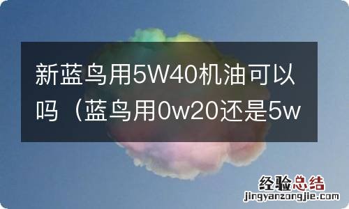 蓝鸟用0w20还是5w30机油 新蓝鸟用5W40机油可以吗