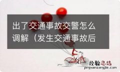 发生交通事故后交警全程调解吗 出了交通事故交警怎么调解