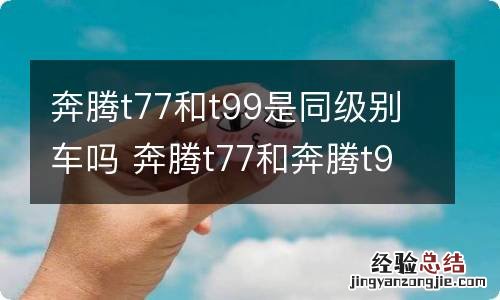 奔腾t77和t99是同级别车吗 奔腾t77和奔腾t99有什么区别