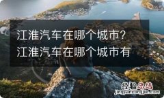 江淮汽车在哪个城市? 江淮汽车在哪个城市有分公司