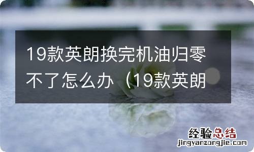 19款英朗换完机油归零不了怎么办视频 19款英朗换完机油归零不了怎么办