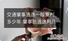 交通肇事逃逸一般要判多少年 肇事后逃逸判几年