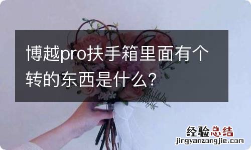 博越pro扶手箱里面有个转的东西是什么？