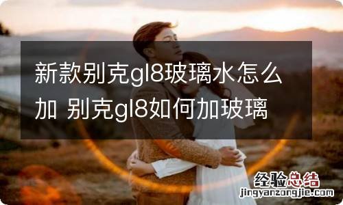 新款别克gl8玻璃水怎么加 别克gl8如何加玻璃水