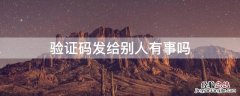 验证码发给别人有事吗 验证码发给别人有事吗怎么发