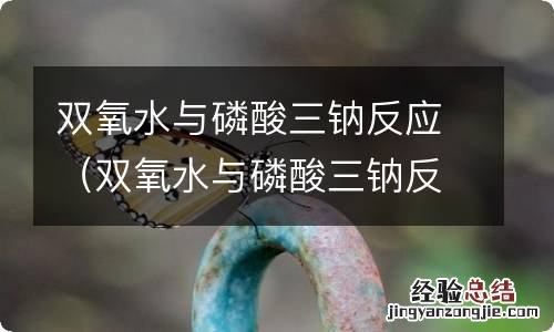 双氧水与磷酸三钠反应现象 双氧水与磷酸三钠反应