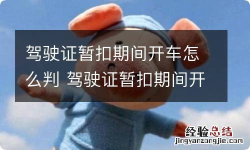 驾驶证暂扣期间开车怎么判 驾驶证暂扣期间开车会怎么处罚