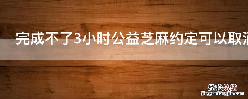 完成不了3小时公益芝麻约定可以取消吗