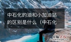 中石化的油和小加油站的区别是什么呢 中石化的油和小加油站的区别是什么