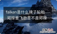 falken是什么牌子轮胎 邓禄普飞劲是不是邓禄普