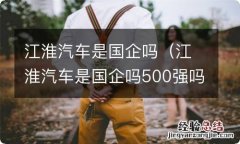 江淮汽车是国企吗500强吗? 江淮汽车是国企吗