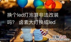 换个led灯泡算非法改装吗？ 卤素大灯换成led灯泡算非法改装么