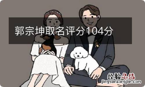 郭宗坤取名评分104分
