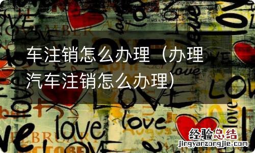 办理汽车注销怎么办理 车注销怎么办理