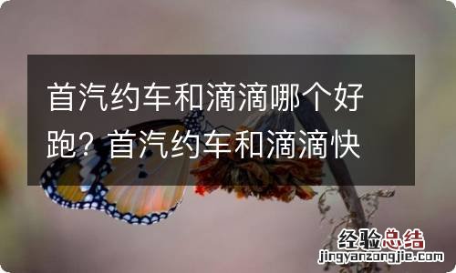 首汽约车和滴滴哪个好跑? 首汽约车和滴滴快车哪个车好一些