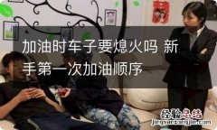 加油时车子要熄火吗 新手第一次加油顺序