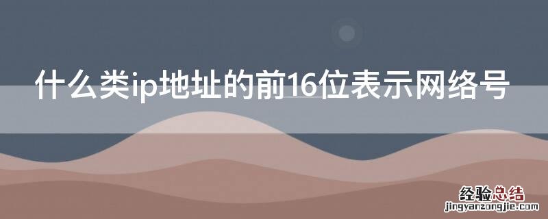 什么类ip地址的前16位表示网络号 什么类的ip地址的前16位表示的是网络号