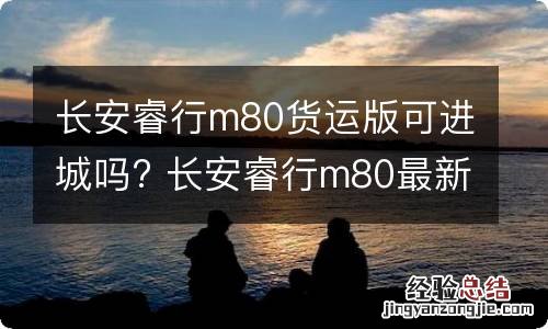 长安睿行m80货运版可进城吗? 长安睿行m80最新款 加长版货运版尺寸