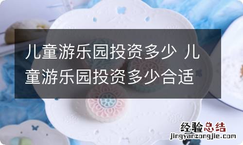 儿童游乐园投资多少 儿童游乐园投资多少合适