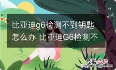 比亚迪g6检测不到钥匙怎么办 比亚迪G6检测不到钥匙怎么办