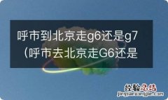 呼市去北京走G6还是G7 呼市到北京走g6还是g7