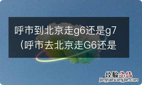 呼市去北京走G6还是G7 呼市到北京走g6还是g7