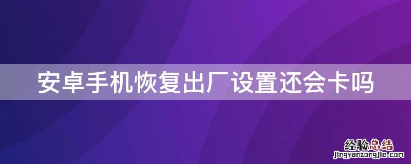 安卓手机恢复出厂设置还会卡吗 手机恢复出厂设置后还会不会卡