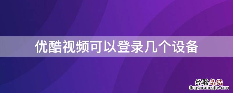 优酷视频最多可以登录几台设备 优酷视频可以登录几个设备