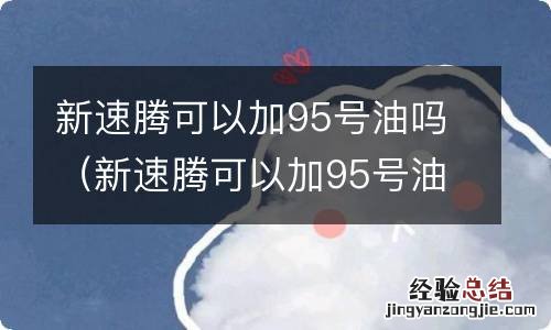 新速腾可以加95号油吗 新速腾可以加95号油吗