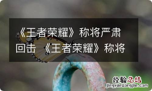 《王者荣耀》称将严肃回击 《王者荣耀》称将严肃回击怎么设置