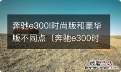 奔驰e300时尚型和豪华型区别 奔驰e300l时尚版和豪华版不同点